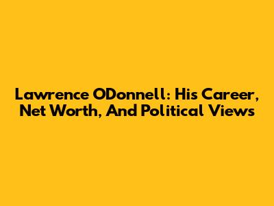 Lawrence O'Donnell: His Career, Net Worth, And Political Views
