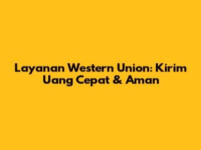 Layanan Western Union: Kirim Uang Cepat & Aman