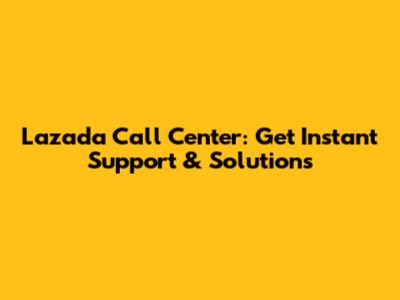 Lazada Call Center: Get Instant Support & Solutions