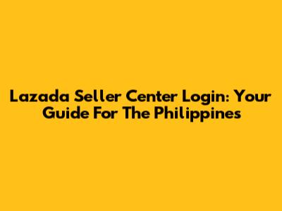 Lazada Seller Center Login: Your Guide For The Philippines