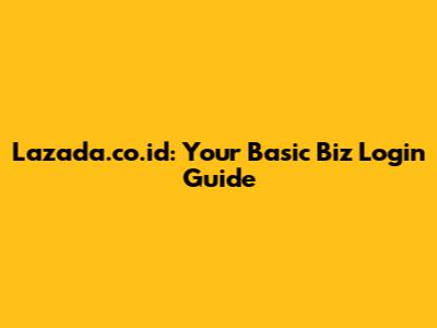 Lazada.co.id: Your Basic Biz Login Guide
