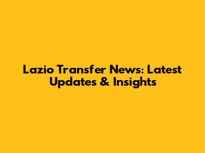 Lazio Transfer News: Latest Updates & Insights