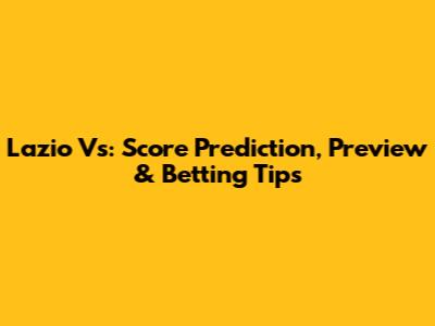 Lazio Vs: Score Prediction, Preview & Betting Tips