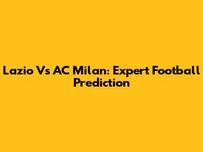 Lazio Vs AC Milan: Expert Football Prediction