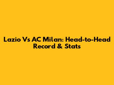 Lazio Vs AC Milan: Head-to-Head Record & Stats