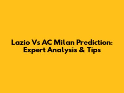 Lazio Vs AC Milan Prediction: Expert Analysis & Tips