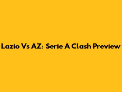 Lazio Vs AZ: Serie A Clash Preview