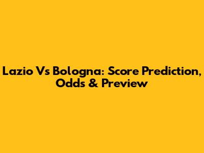 Lazio Vs Bologna: Score Prediction, Odds & Preview