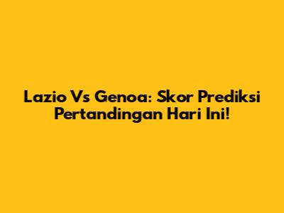 Lazio Vs Genoa: Skor Prediksi Pertandingan Hari Ini!