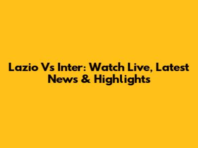 Lazio Vs Inter: Watch Live, Latest News & Highlights