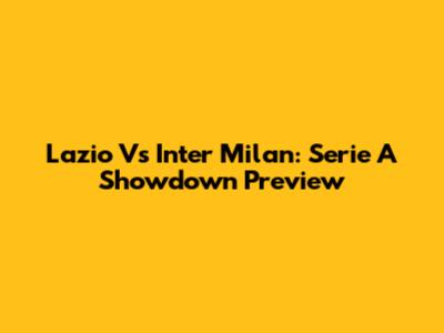 Lazio Vs Inter Milan: Serie A Showdown Preview