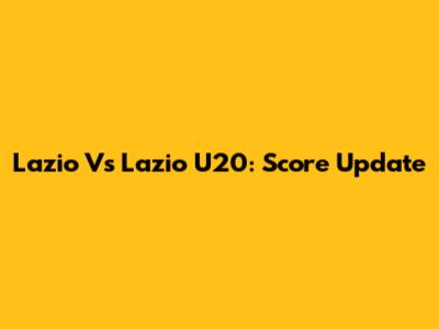 Lazio Vs Lazio U20: Score Update