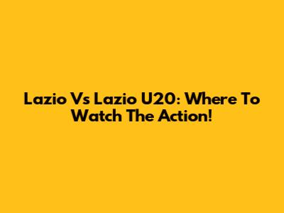 Lazio Vs Lazio U20: Where To Watch The Action!