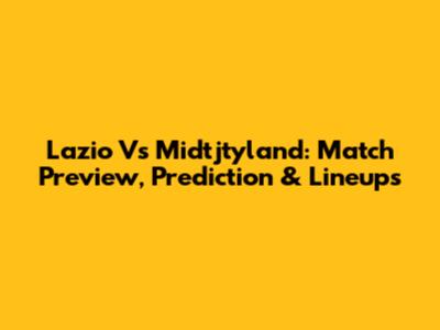 Lazio Vs Midtjtyland: Match Preview, Prediction & Lineups