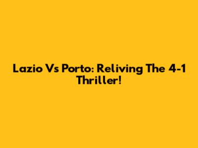 Lazio Vs Porto: Reliving The 4-1 Thriller!