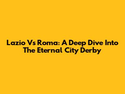 Lazio Vs Roma: A Deep Dive Into The Eternal City Derby