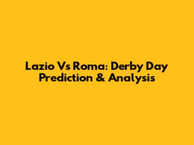 Lazio Vs Roma: Derby Day Prediction & Analysis
