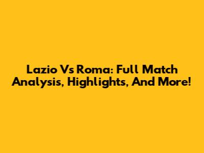 Lazio Vs Roma: Full Match Analysis, Highlights, And More!