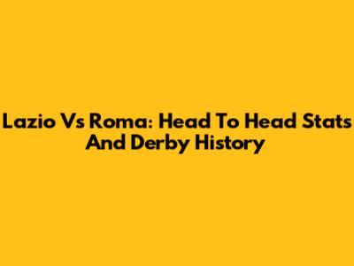 Lazio Vs Roma: Head To Head Stats And Derby History