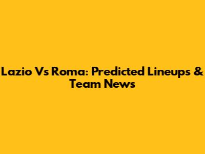 Lazio Vs Roma: Predicted Lineups & Team News