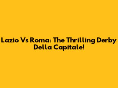 Lazio Vs Roma: The Thrilling Derby Della Capitale!