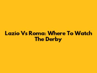 Lazio Vs Roma: Where To Watch The Derby