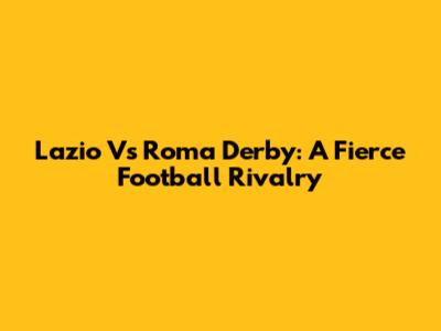 Lazio Vs Roma Derby: A Fierce Football Rivalry
