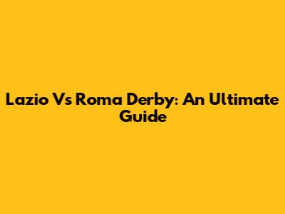 Lazio Vs Roma Derby: An Ultimate Guide