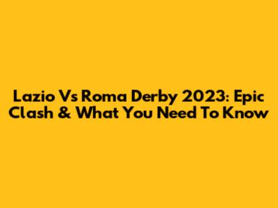 Lazio Vs Roma Derby 2023: Epic Clash & What You Need To Know