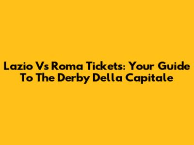 Lazio Vs Roma Tickets: Your Guide To The Derby Della Capitale