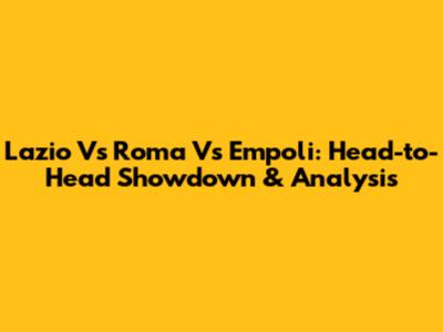 Lazio Vs Roma Vs Empoli: Head-to-Head Showdown & Analysis