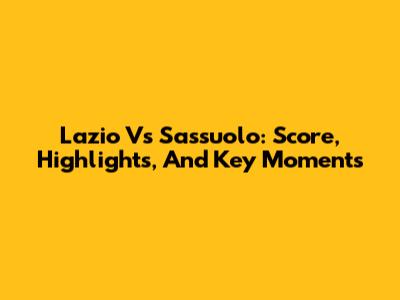 Lazio Vs Sassuolo: Score, Highlights, And Key Moments