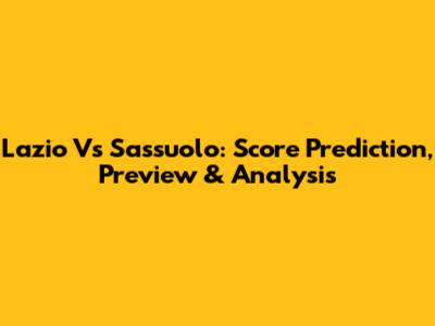 Lazio Vs Sassuolo: Score Prediction, Preview & Analysis