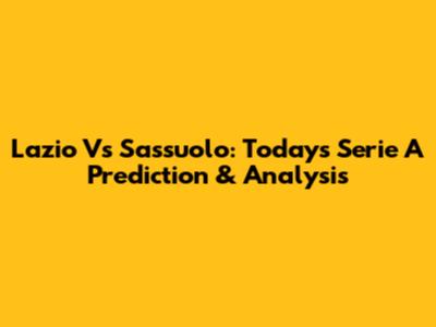 Lazio Vs Sassuolo: Today's Serie A Prediction & Analysis