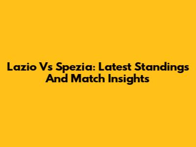 Lazio Vs Spezia: Latest Standings And Match Insights