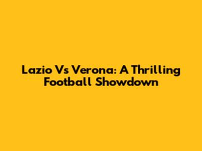 Lazio Vs Verona: A Thrilling Football Showdown