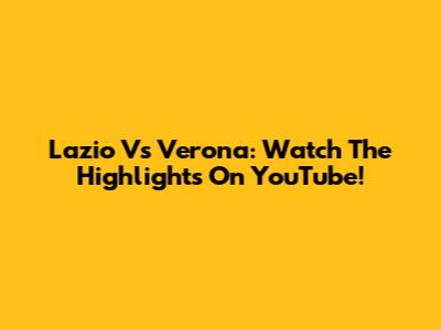 Lazio Vs Verona: Watch The Highlights On YouTube!