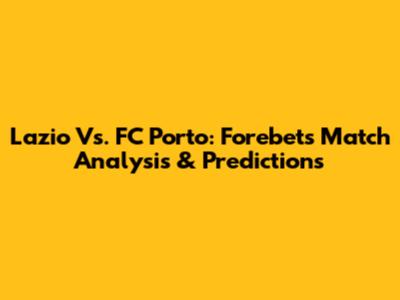 Lazio Vs. FC Porto: Forebet's Match Analysis & Predictions