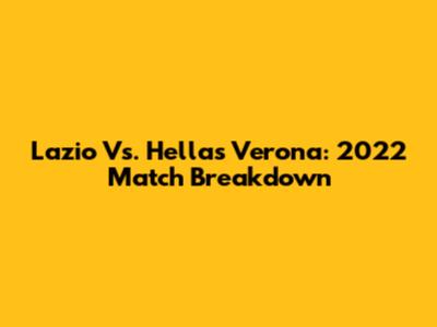 Lazio Vs. Hellas Verona: 2022 Match Breakdown