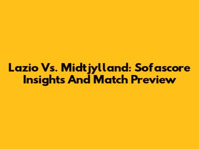 Lazio Vs. Midtjylland: Sofascore Insights And Match Preview
