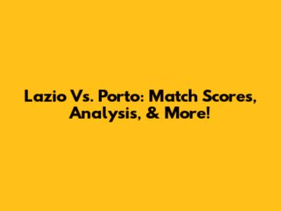 Lazio Vs. Porto: Match Scores, Analysis, & More!
