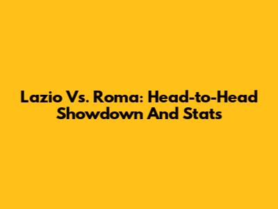 Lazio Vs. Roma: Head-to-Head Showdown And Stats