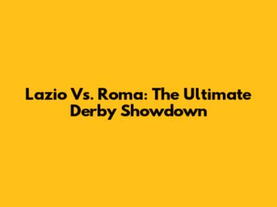 Lazio Vs. Roma: The Ultimate Derby Showdown