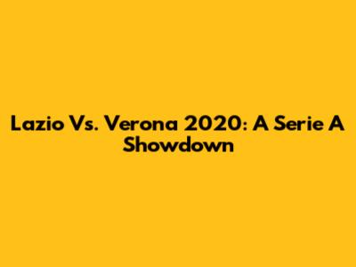 Lazio Vs. Verona 2020: A Serie A Showdown