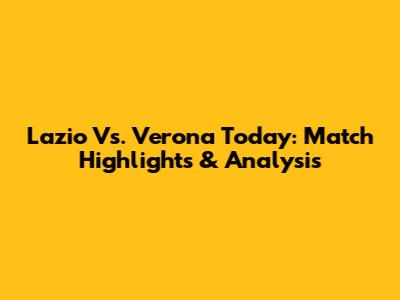Lazio Vs. Verona Today: Match Highlights & Analysis