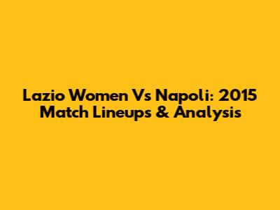 Lazio Women Vs Napoli: 2015 Match Lineups & Analysis
