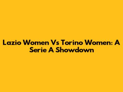 Lazio Women Vs Torino Women: A Serie A Showdown