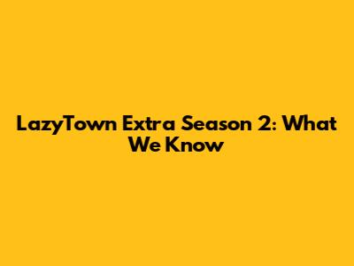 LazyTown Extra Season 2: What We Know