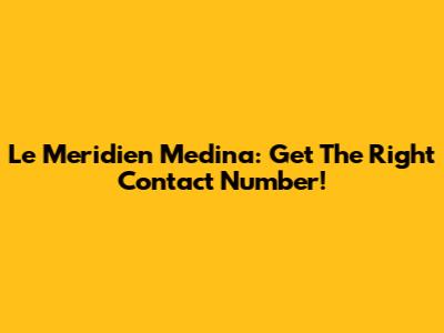 Le Meridien Medina: Get The Right Contact Number!