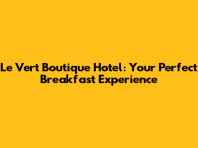 Le Vert Boutique Hotel: Your Perfect Breakfast Experience